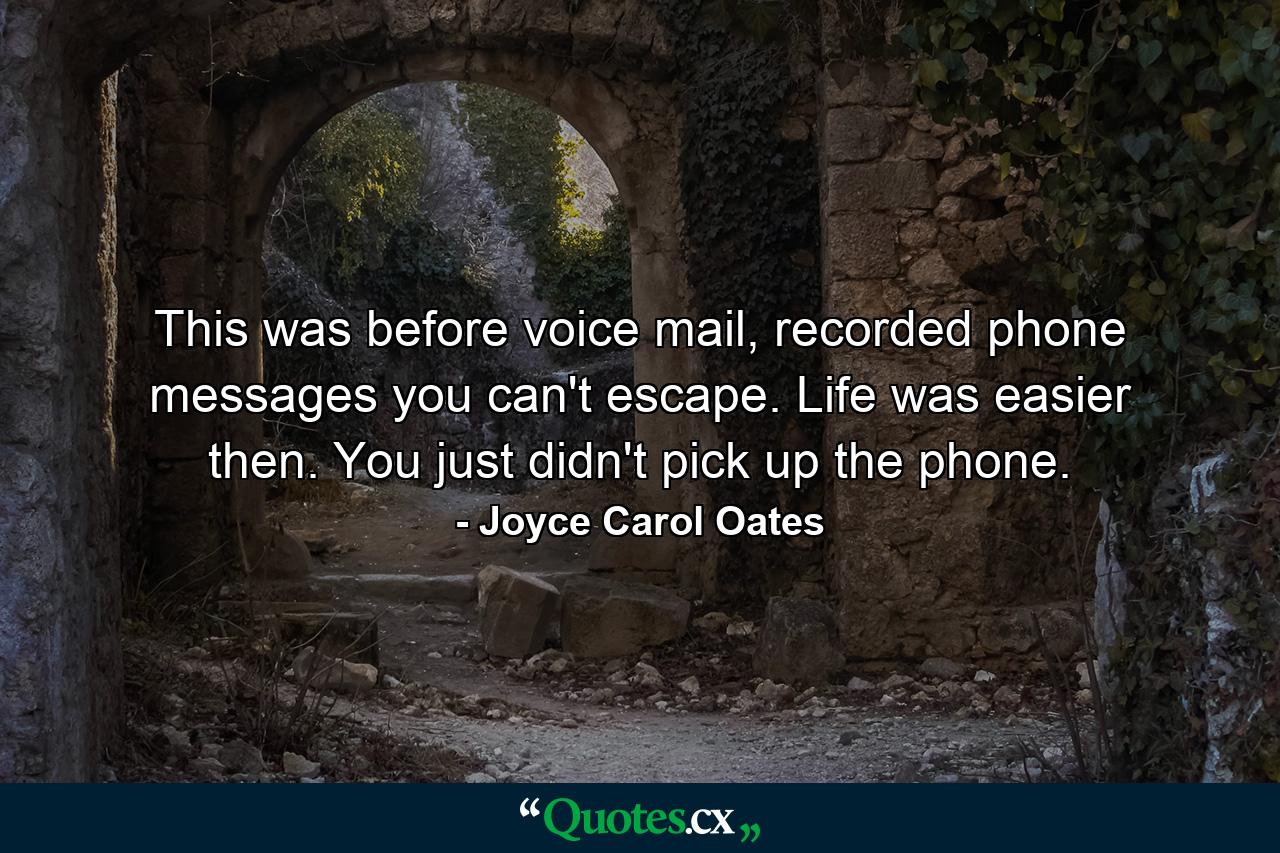 This was before voice mail, recorded phone messages you can't escape. Life was easier then. You just didn't pick up the phone. - Quote by Joyce Carol Oates