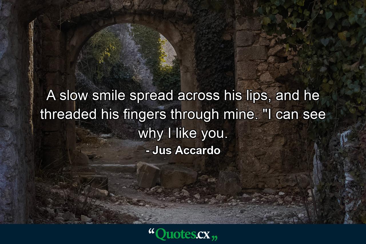 A slow smile spread across his lips, and he threaded his fingers through mine. 