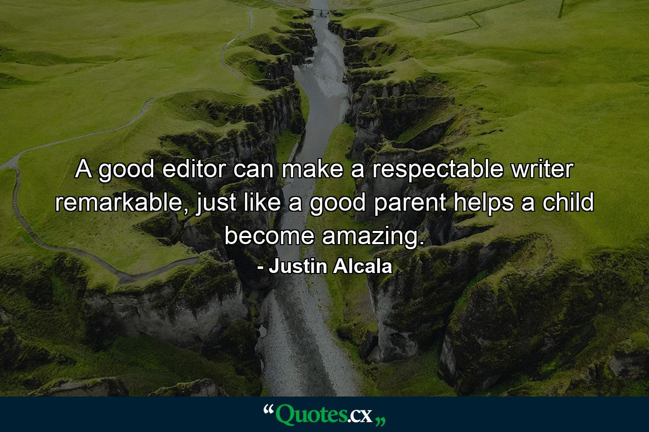 A good editor can make a respectable writer remarkable, just like a good parent helps a child become amazing. - Quote by Justin Alcala