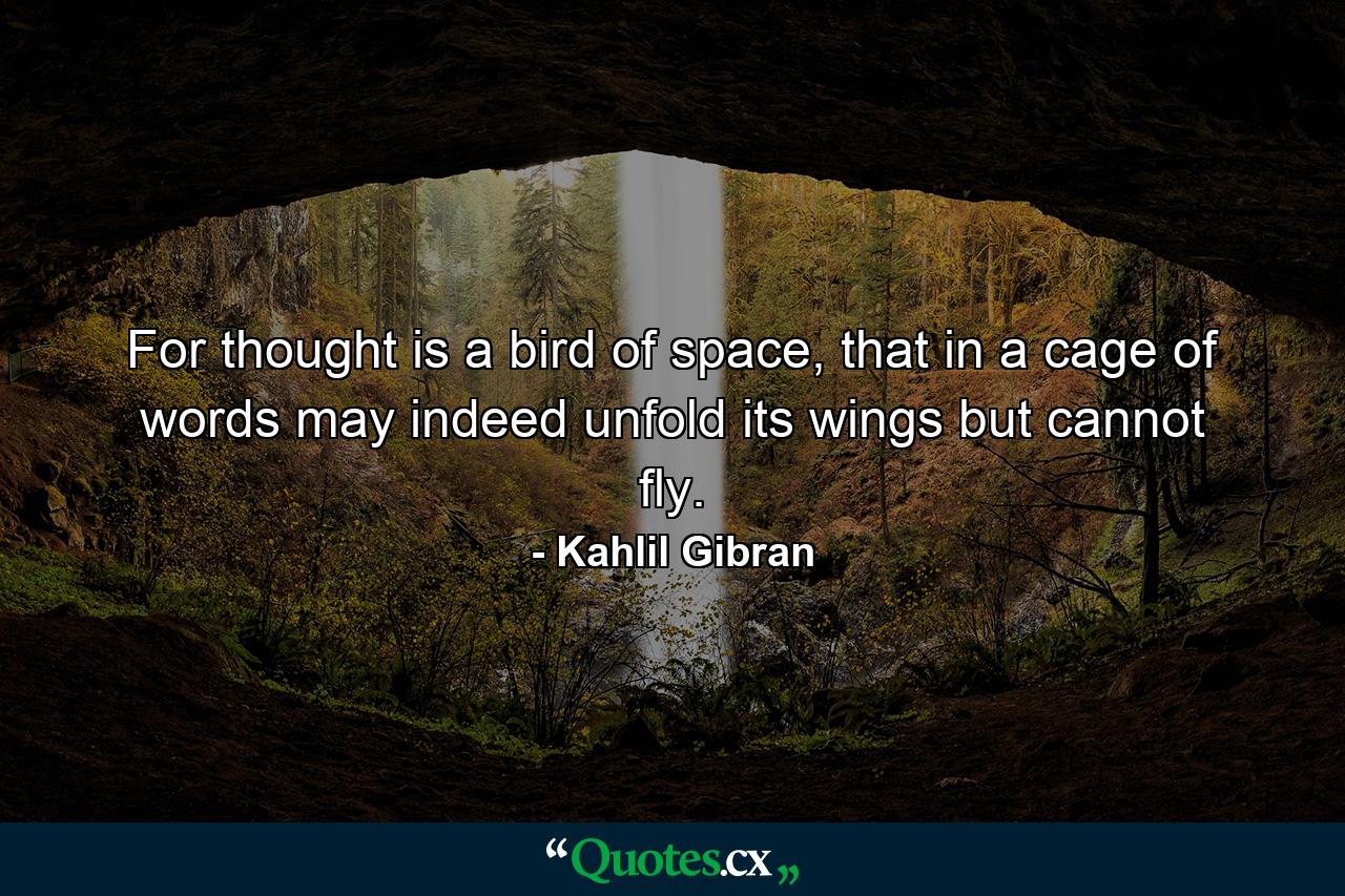 For thought is a bird of space, that in a cage of words may indeed unfold its wings but cannot fly. - Quote by Kahlil Gibran