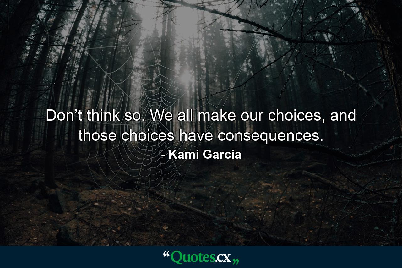 Don’t think so. We all make our choices, and those choices have consequences. - Quote by Kami Garcia