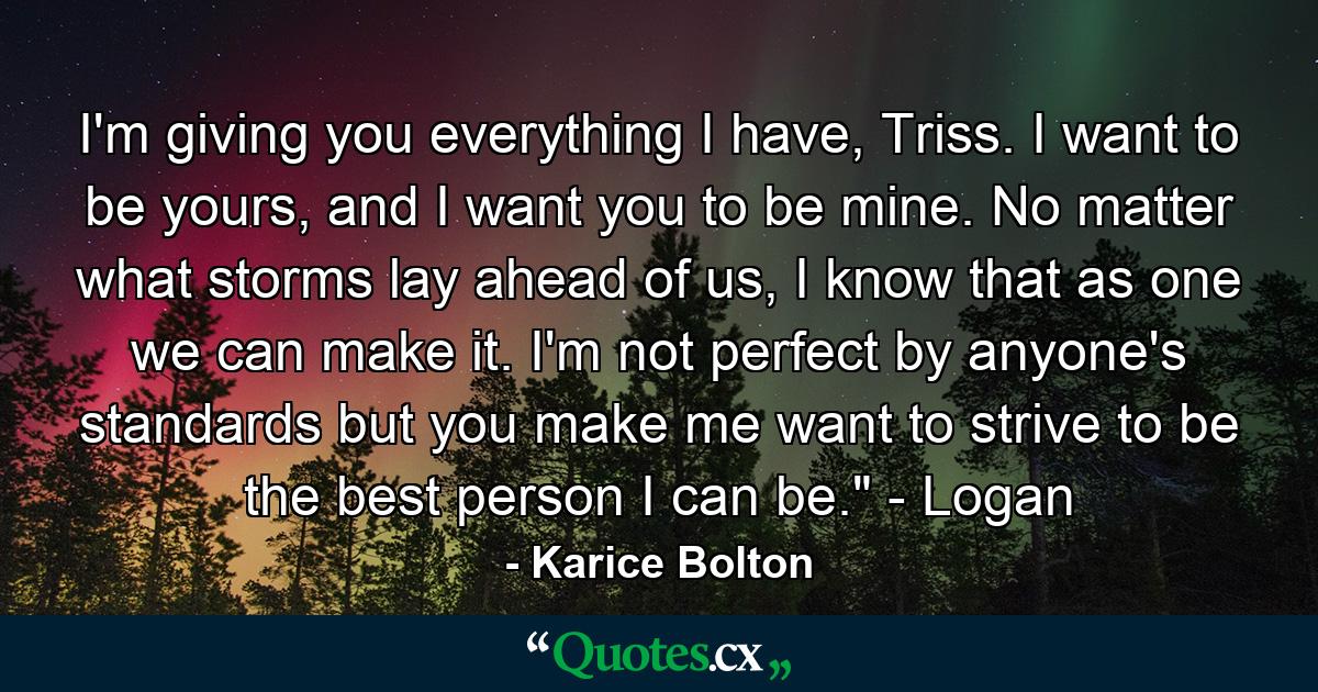 I'm giving you everything I have, Triss. I want to be yours, and I want you to be mine. No matter what storms lay ahead of us, I know that as one we can make it. I'm not perfect by anyone's standards but you make me want to strive to be the best person I can be.