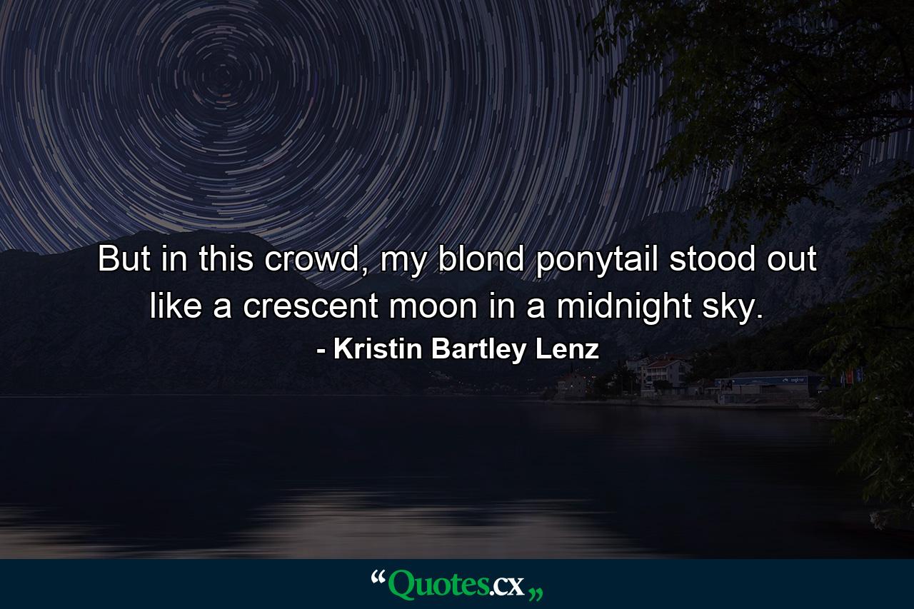 But in this crowd, my blond ponytail stood out like a crescent moon in a midnight sky. - Quote by Kristin Bartley Lenz