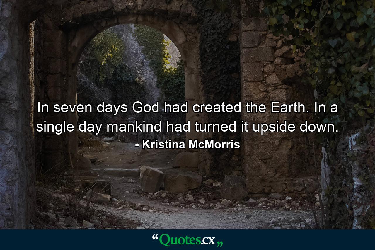 In seven days God had created the Earth. In a single day mankind had turned it upside down. - Quote by Kristina McMorris