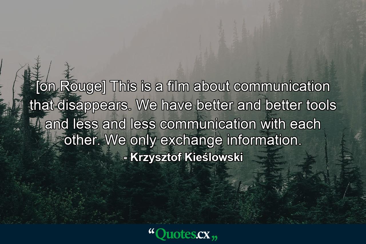 [on Rouge] This is a film about communication that disappears. We have better and better tools and less and less communication with each other. We only exchange information. - Quote by Krzysztof Kieślowski