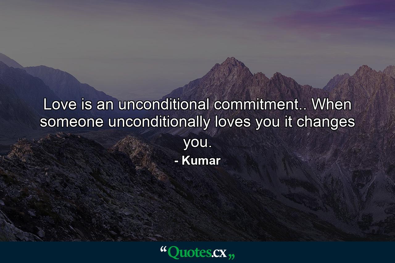 Love is an unconditional commitment.. When someone unconditionally loves you it changes you. - Quote by Kumar