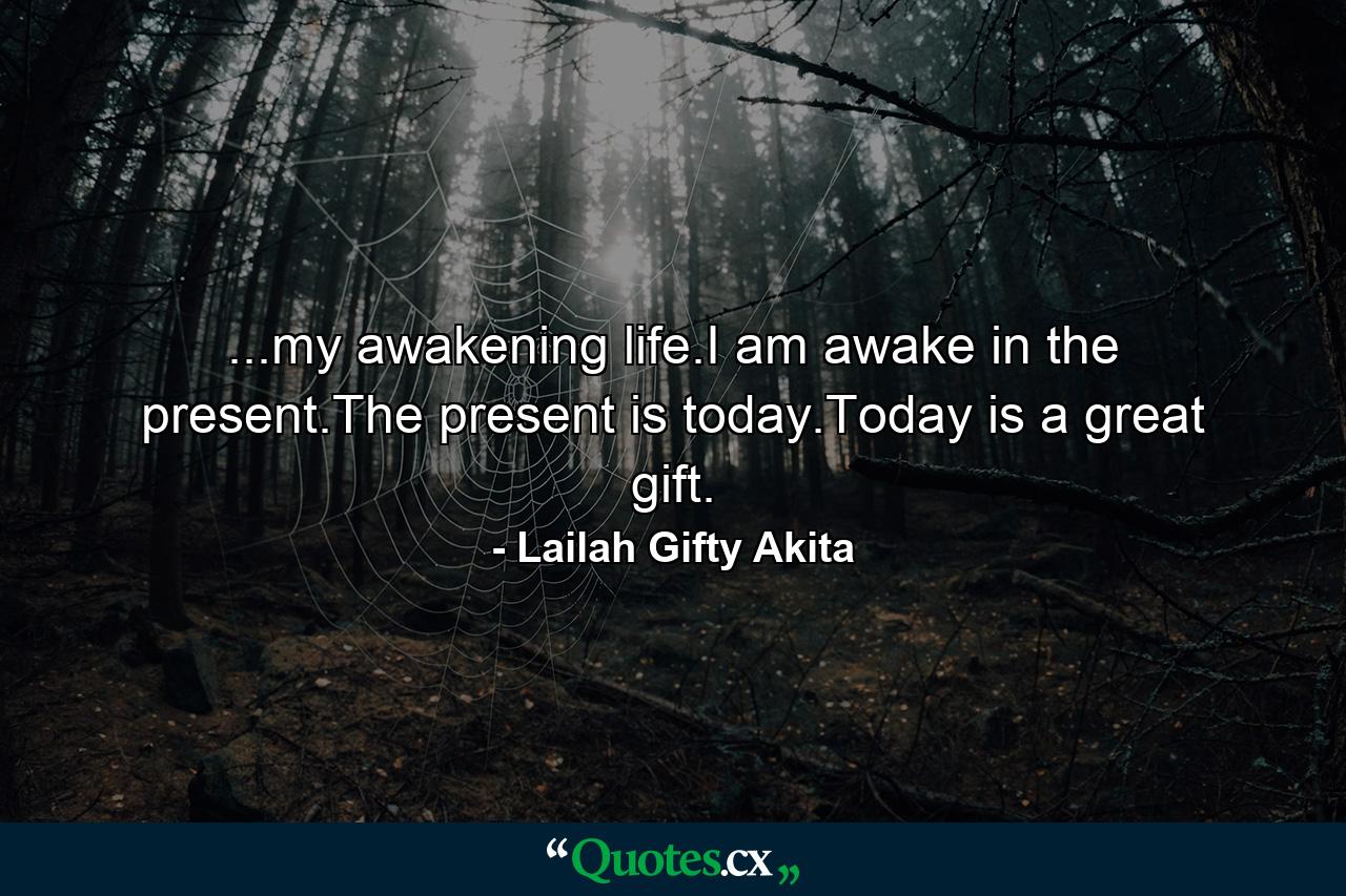 ...my awakening life.I am awake in the present.The present is today.Today is a great gift. - Quote by Lailah Gifty Akita