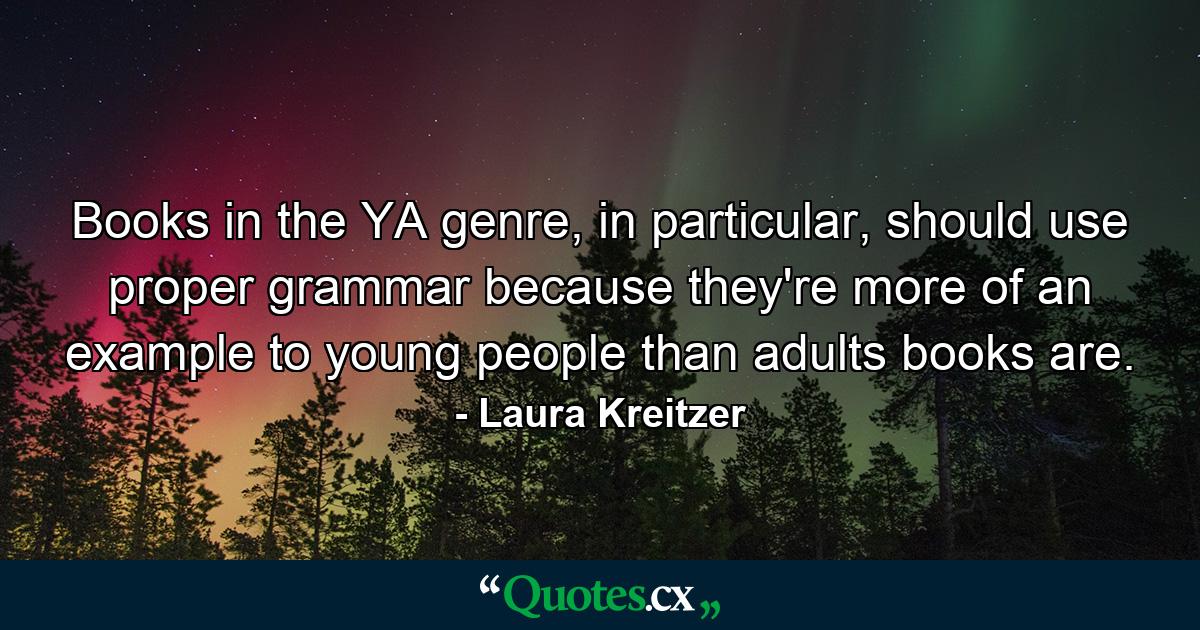 Books in the YA genre, in particular, should use proper grammar because they're more of an example to young people than adults books are. - Quote by Laura Kreitzer