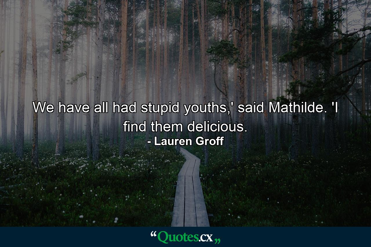 We have all had stupid youths,' said Mathilde. 'I find them delicious. - Quote by Lauren Groff