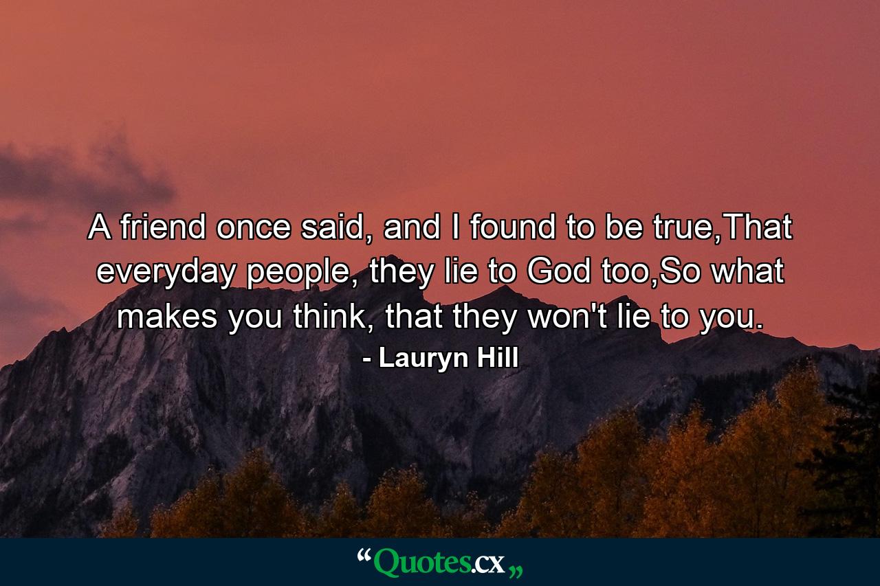 A friend once said, and I found to be true,That everyday people, they lie to God too,So what makes you think, that they won't lie to you. - Quote by Lauryn Hill