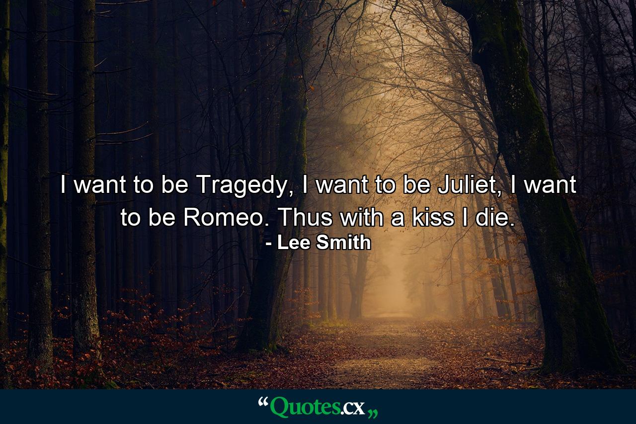 I want to be Tragedy, I want to be Juliet, I want to be Romeo. Thus with a kiss I die. - Quote by Lee Smith