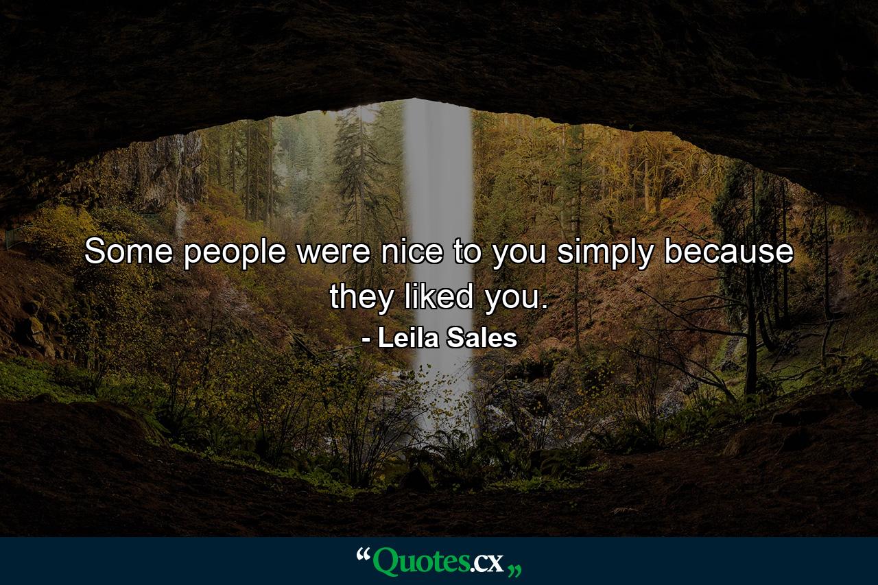 Some people were nice to you simply because they liked you. - Quote by Leila Sales