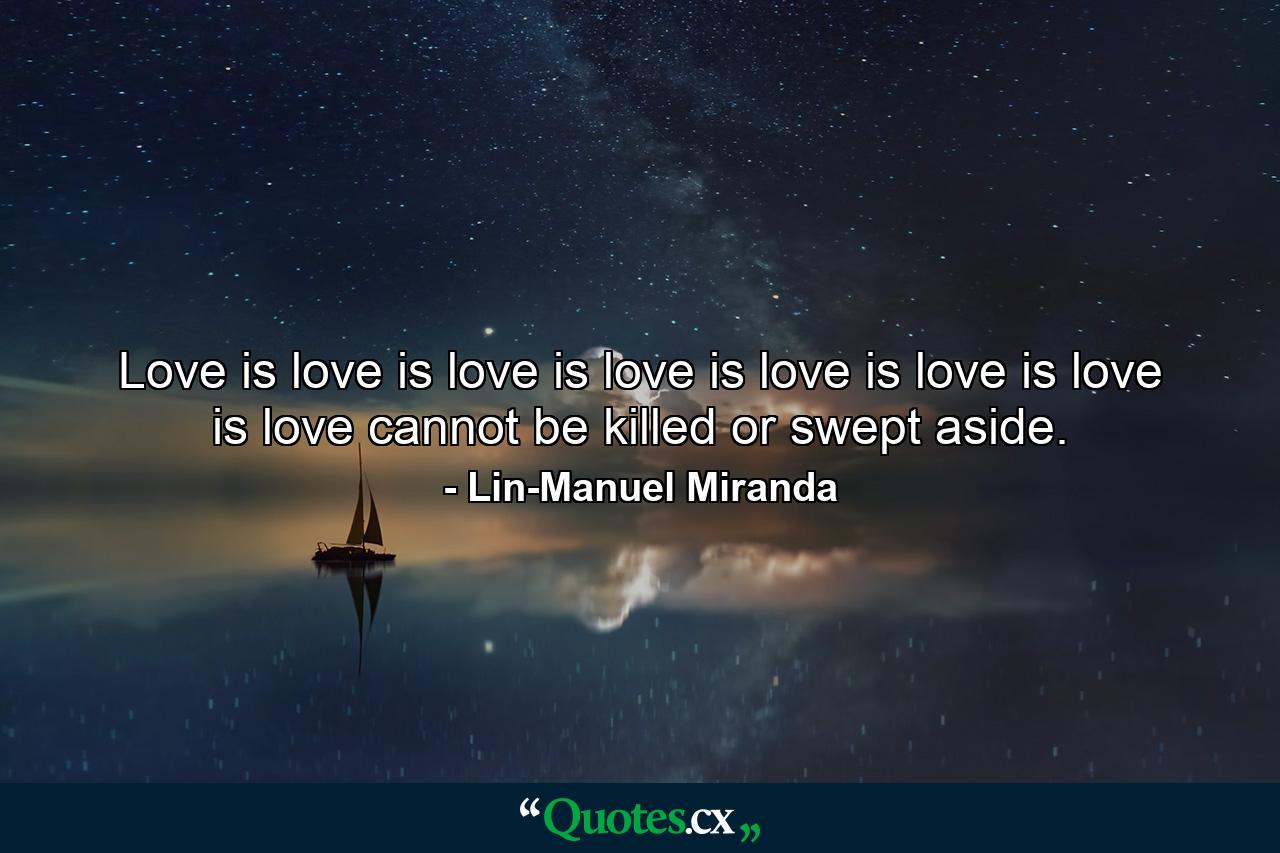 Love is love is love is love is love is love is love is love cannot be killed or swept aside. - Quote by Lin-Manuel Miranda