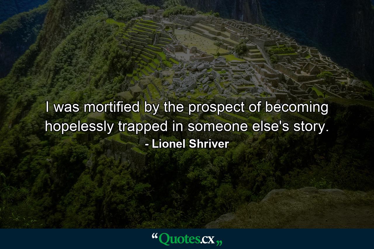 I was mortified by the prospect of becoming hopelessly trapped in someone else's story. - Quote by Lionel Shriver