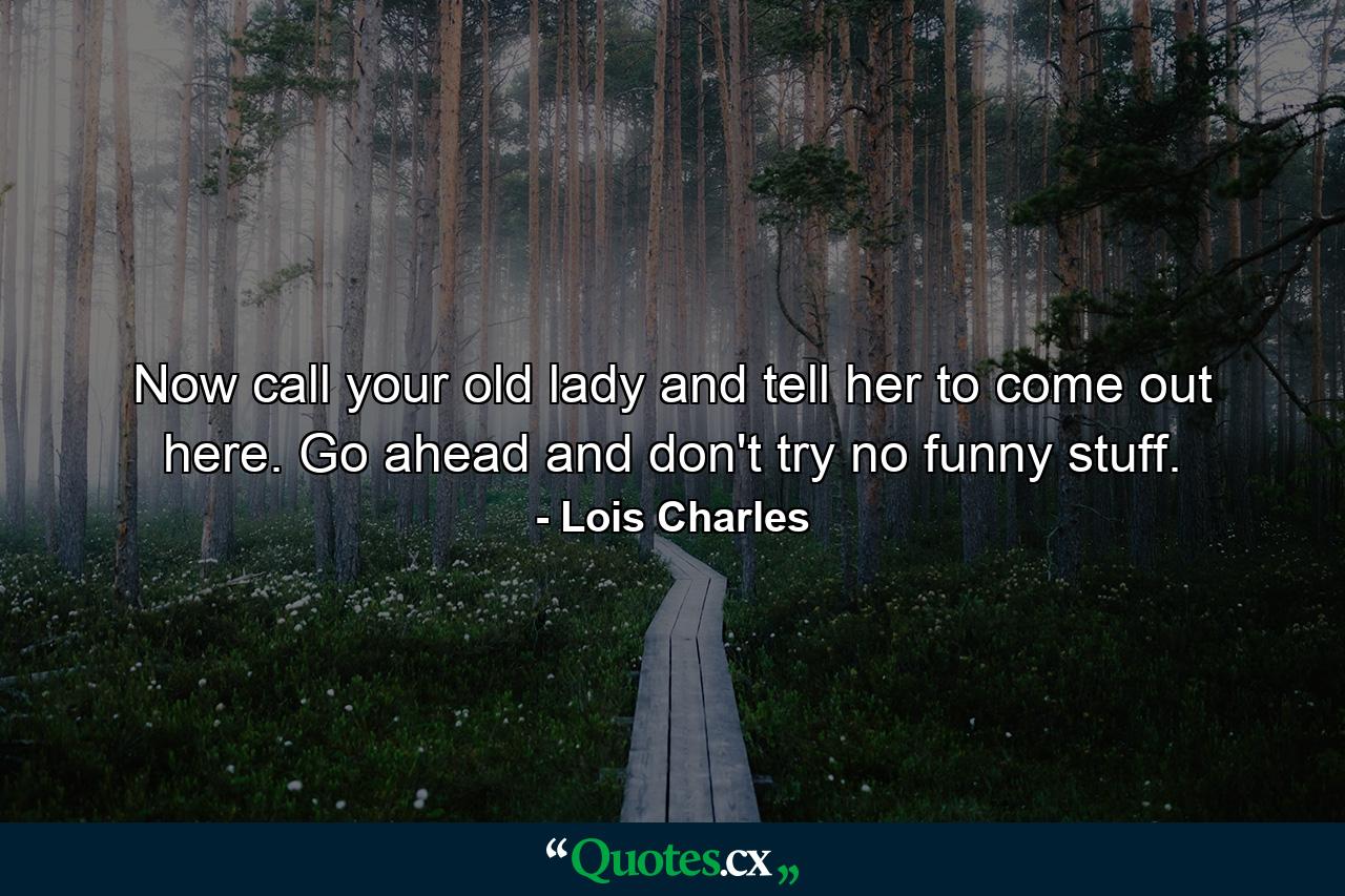 Now call your old lady and tell her to come out here. Go ahead and don't try no funny stuff. - Quote by Lois Charles