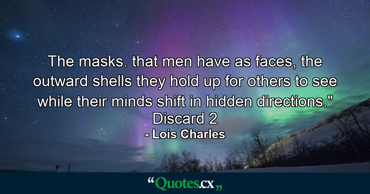 The masks. that men have as faces, the outward shells they hold up for others to see while their minds shift in hidden directions.