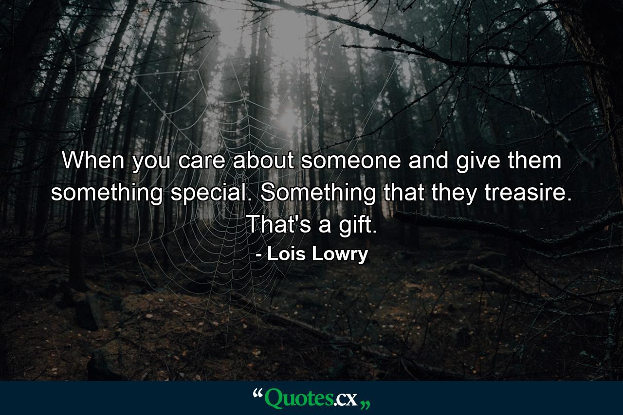 When you care about someone and give them something special. Something that they treasire. That's a gift. - Quote by Lois Lowry