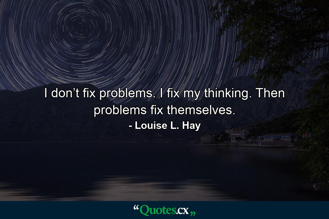 I don’t fix problems. I fix my thinking. Then problems fix themselves. - Quote by Louise L. Hay