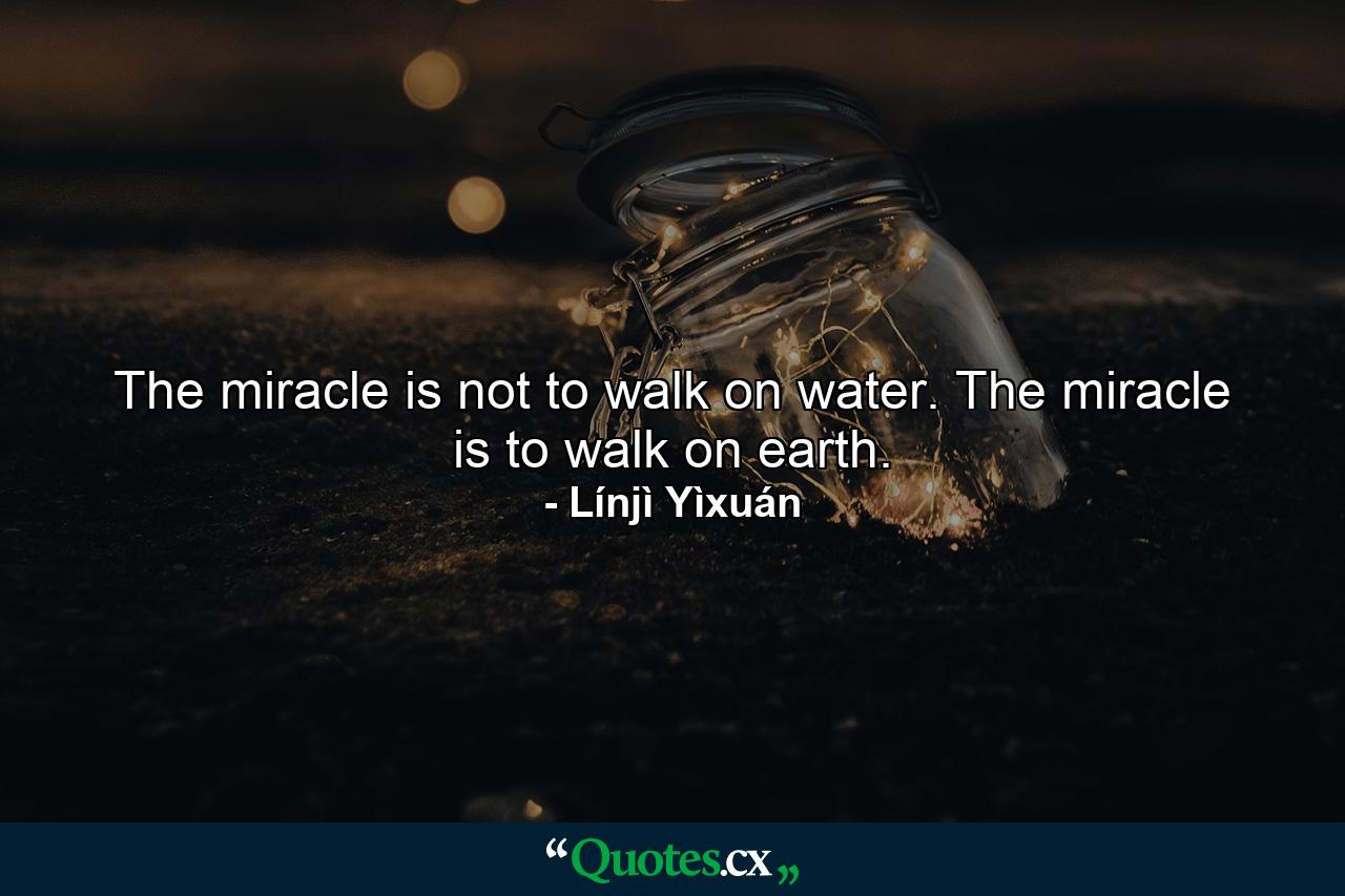 The miracle is not to walk on water. The miracle is to walk on earth. - Quote by Línjì Yìxuán