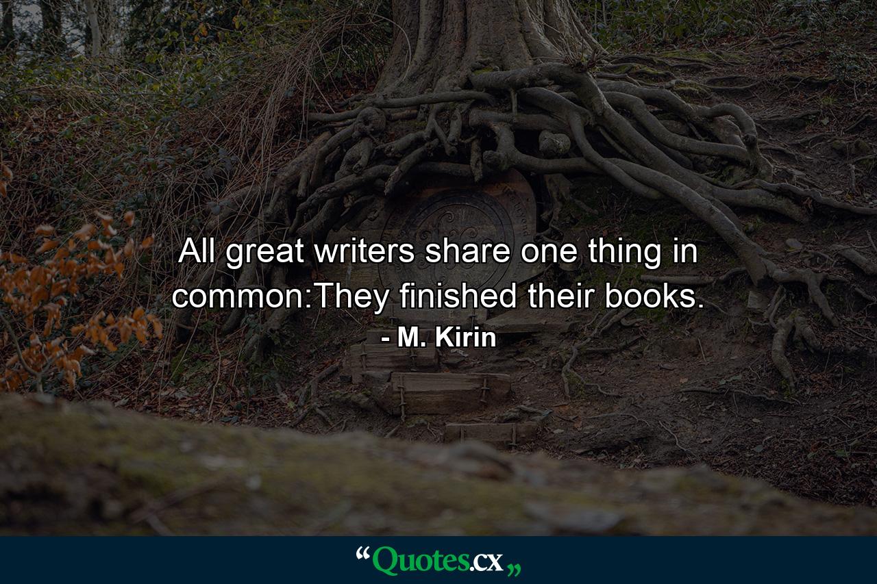 All great writers share one thing in common:They finished their books. - Quote by M. Kirin