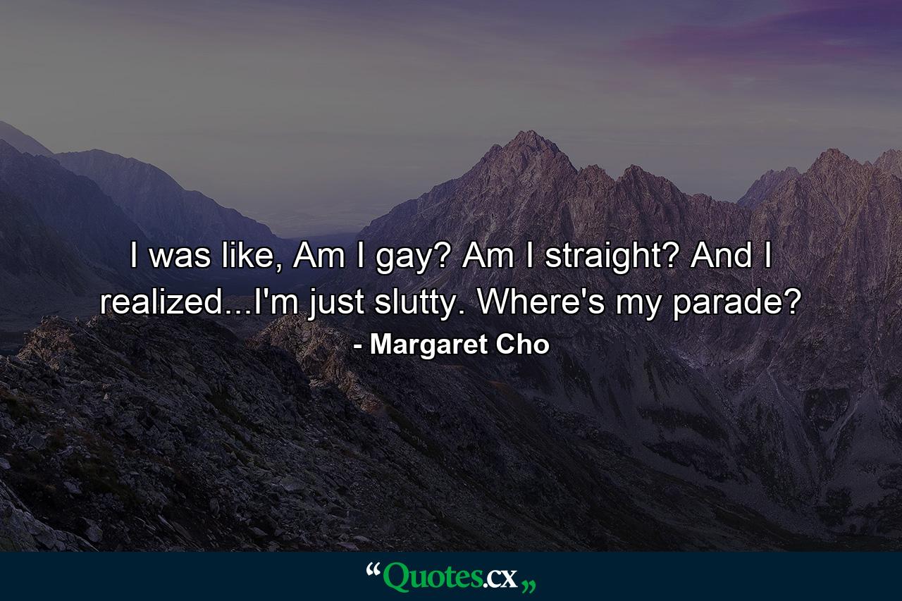 I was like, Am I gay? Am I straight? And I realized...I'm just slutty. Where's my parade? - Quote by Margaret Cho