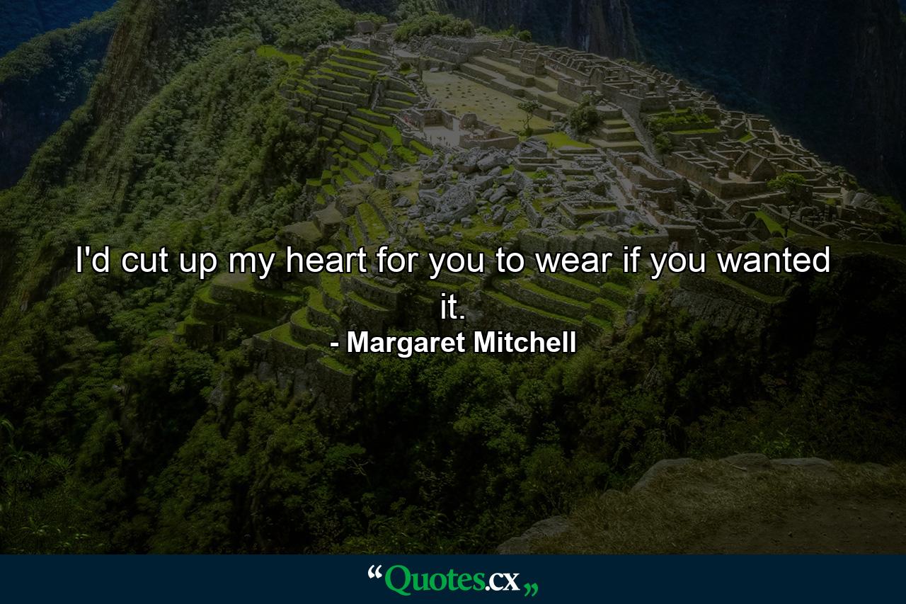 I'd cut up my heart for you to wear if you wanted it. - Quote by Margaret Mitchell