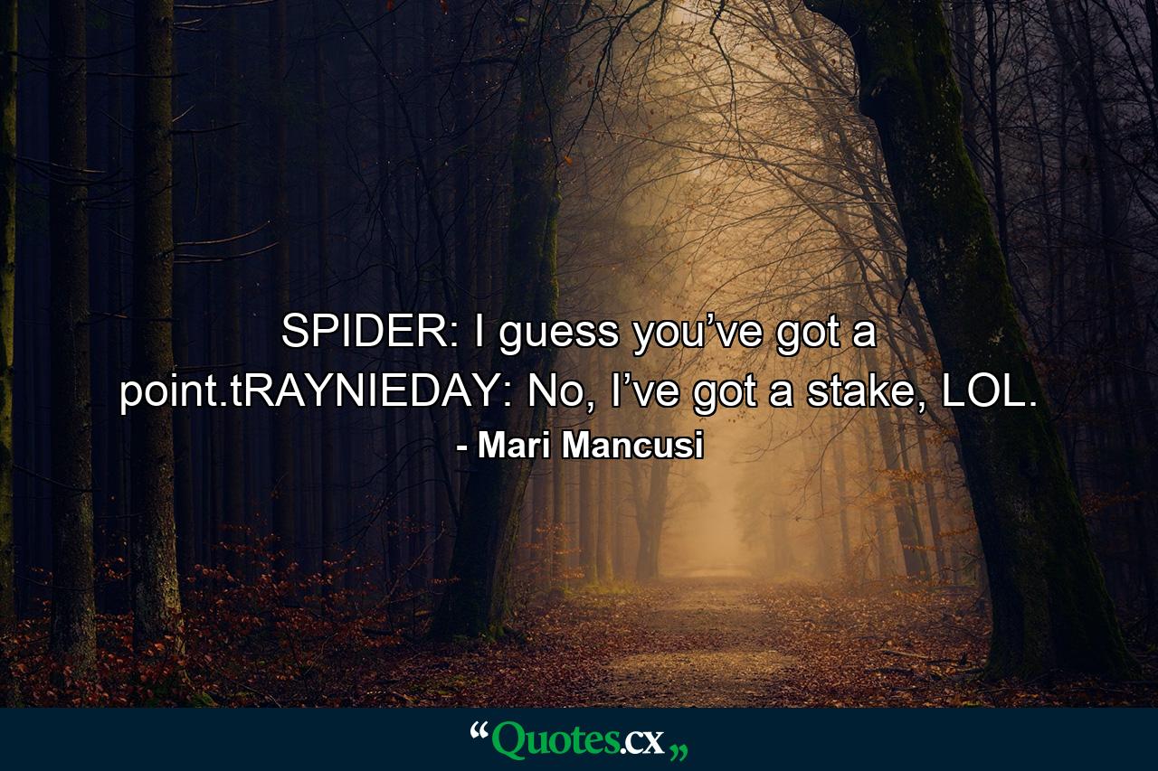 SPIDER: I guess you’ve got a point.tRAYNIEDAY: No, I’ve got a stake, LOL. - Quote by Mari Mancusi