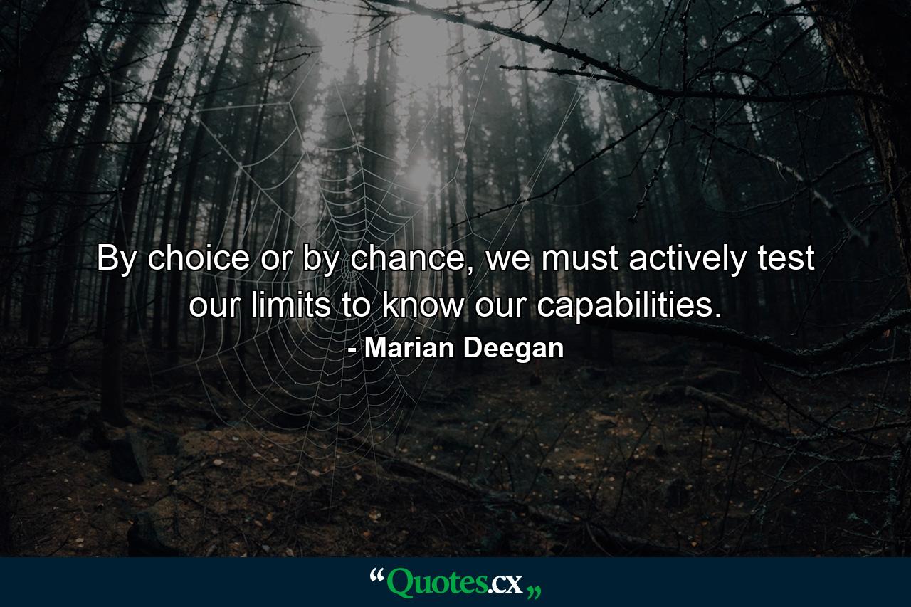 By choice or by chance, we must actively test our limits to know our capabilities. - Quote by Marian Deegan