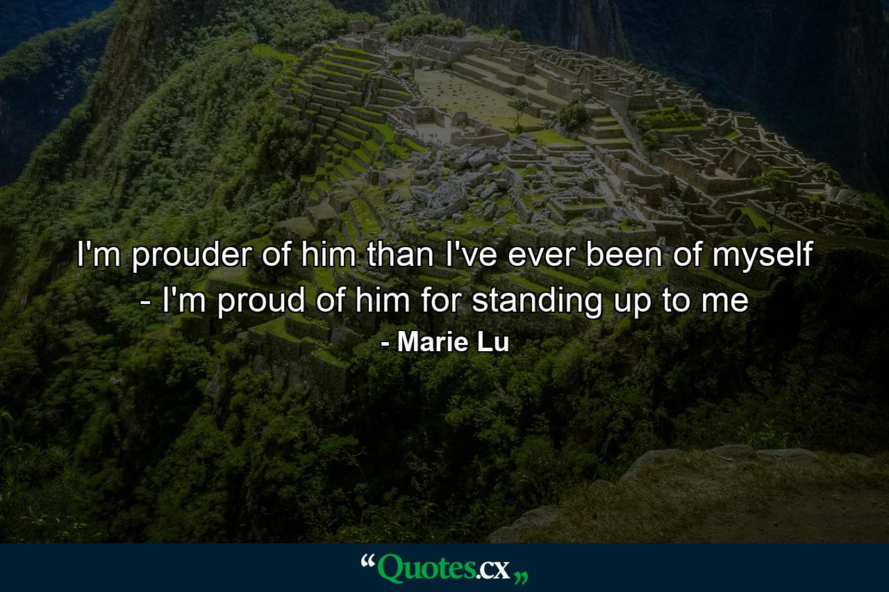 I'm prouder of him than I've ever been of myself - I'm proud of him for standing up to me - Quote by Marie Lu