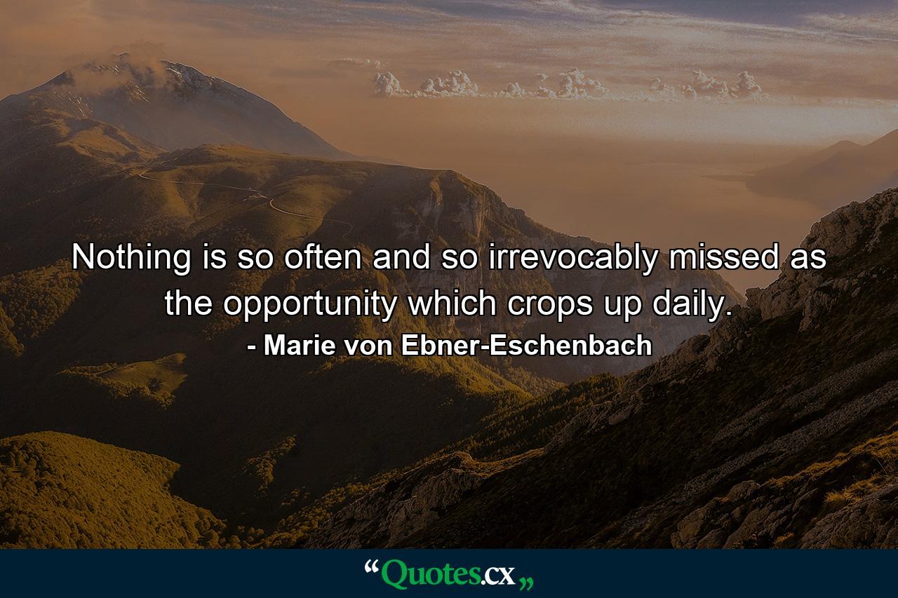 Nothing is so often and so irrevocably missed as the opportunity which crops up daily. - Quote by Marie von Ebner-Eschenbach