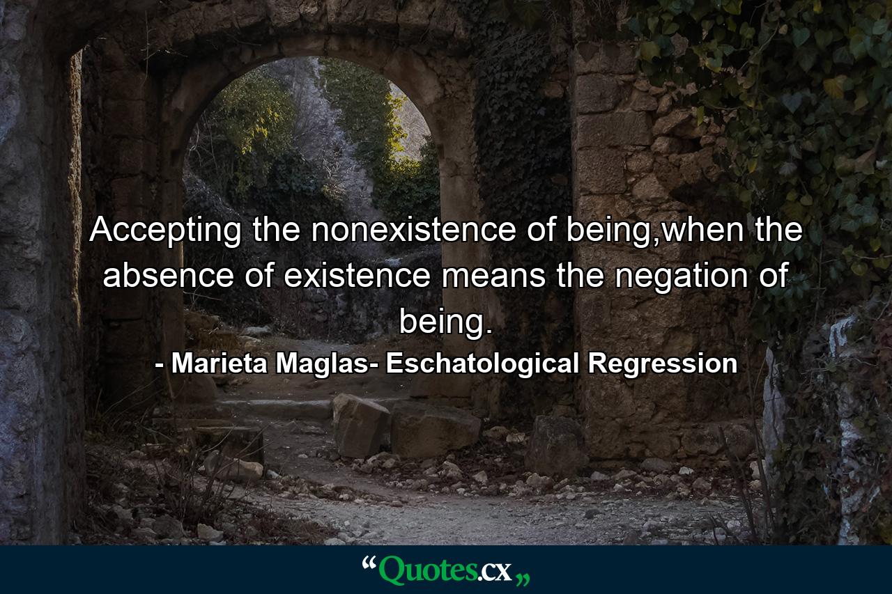 Accepting the nonexistence of being,when the absence of existence means the negation of being. - Quote by Marieta Maglas- Eschatological Regression