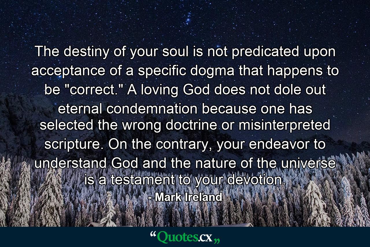 The destiny of your soul is not predicated upon acceptance of a specific dogma that happens to be 