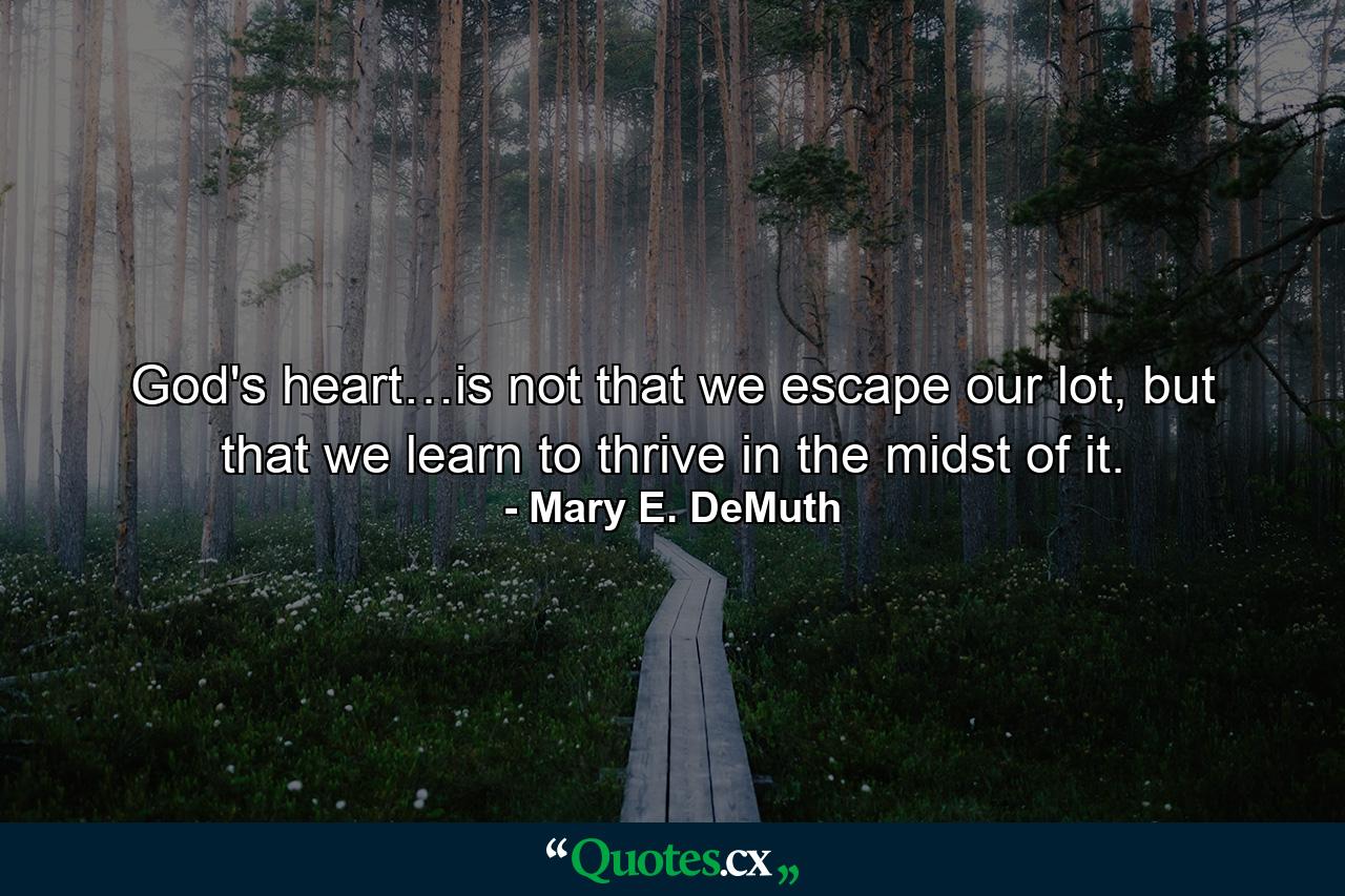 God's heart…is not that we escape our lot, but that we learn to thrive in the midst of it. - Quote by Mary E. DeMuth