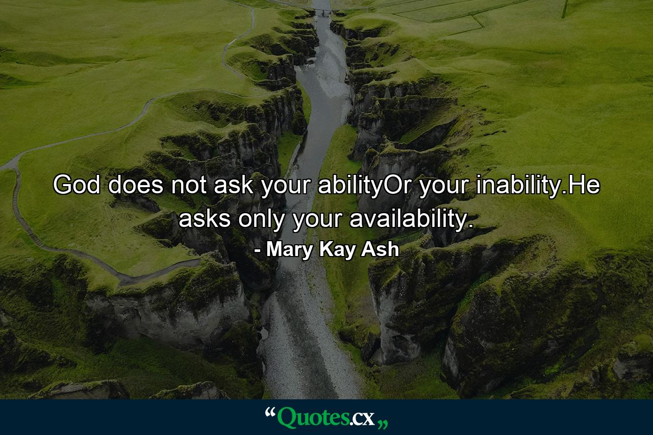 God does not ask your abilityOr your inability.He asks only your availability. - Quote by Mary Kay Ash