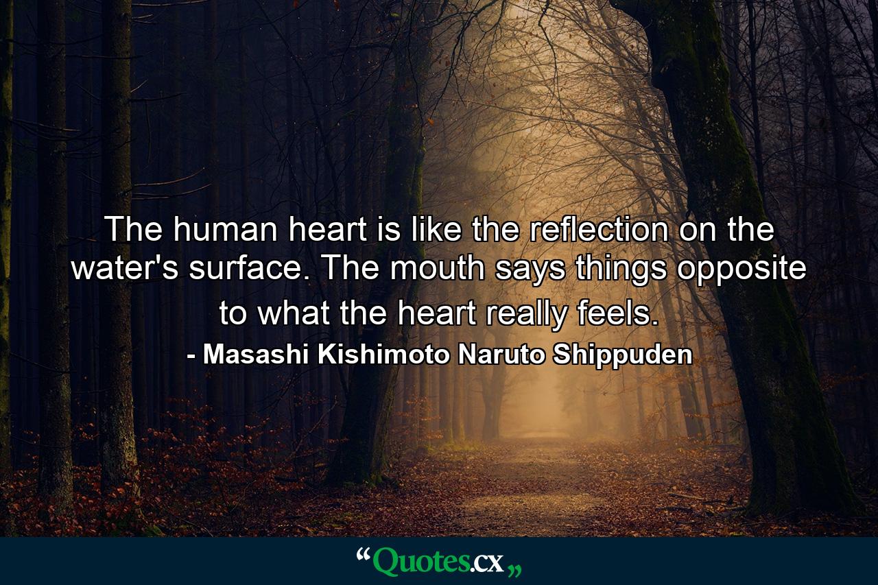 The human heart is like the reflection on the water's surface. The mouth says things opposite to what the heart really feels. - Quote by Masashi Kishimoto Naruto Shippuden