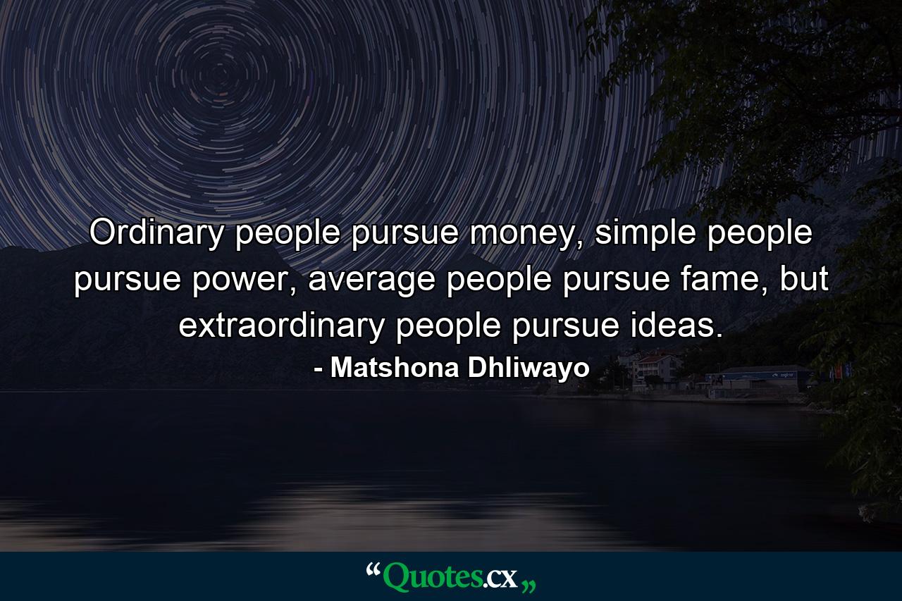 Ordinary people pursue money, simple people pursue power, average people pursue fame, but extraordinary people pursue ideas. - Quote by Matshona Dhliwayo