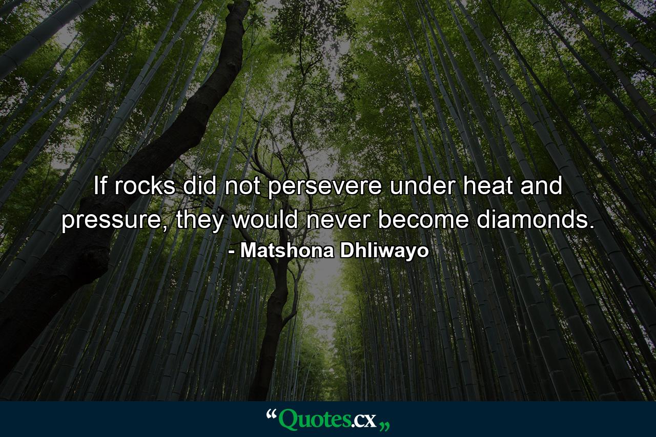 If rocks did not persevere under heat and pressure, they would never become diamonds. - Quote by Matshona Dhliwayo