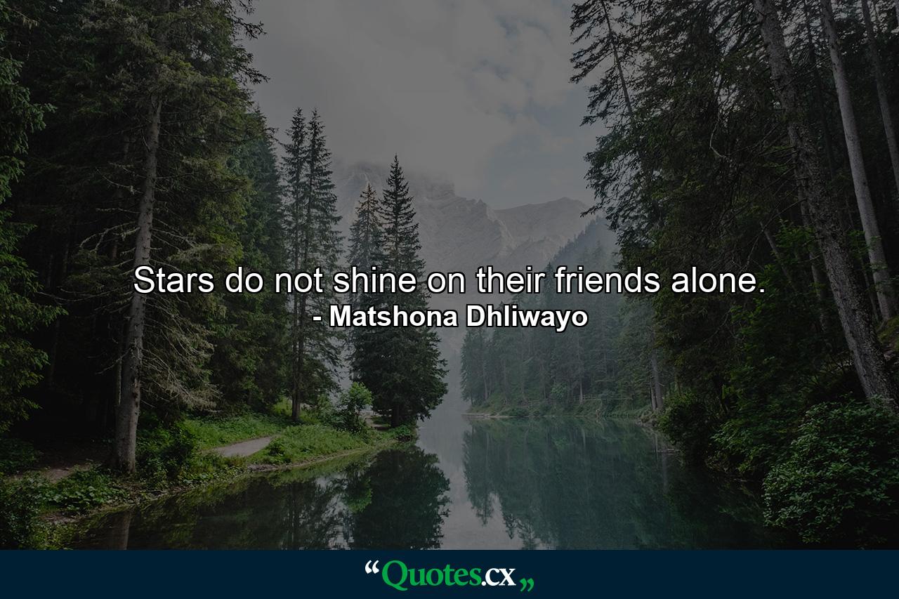 Stars do not shine on their friends alone. - Quote by Matshona Dhliwayo