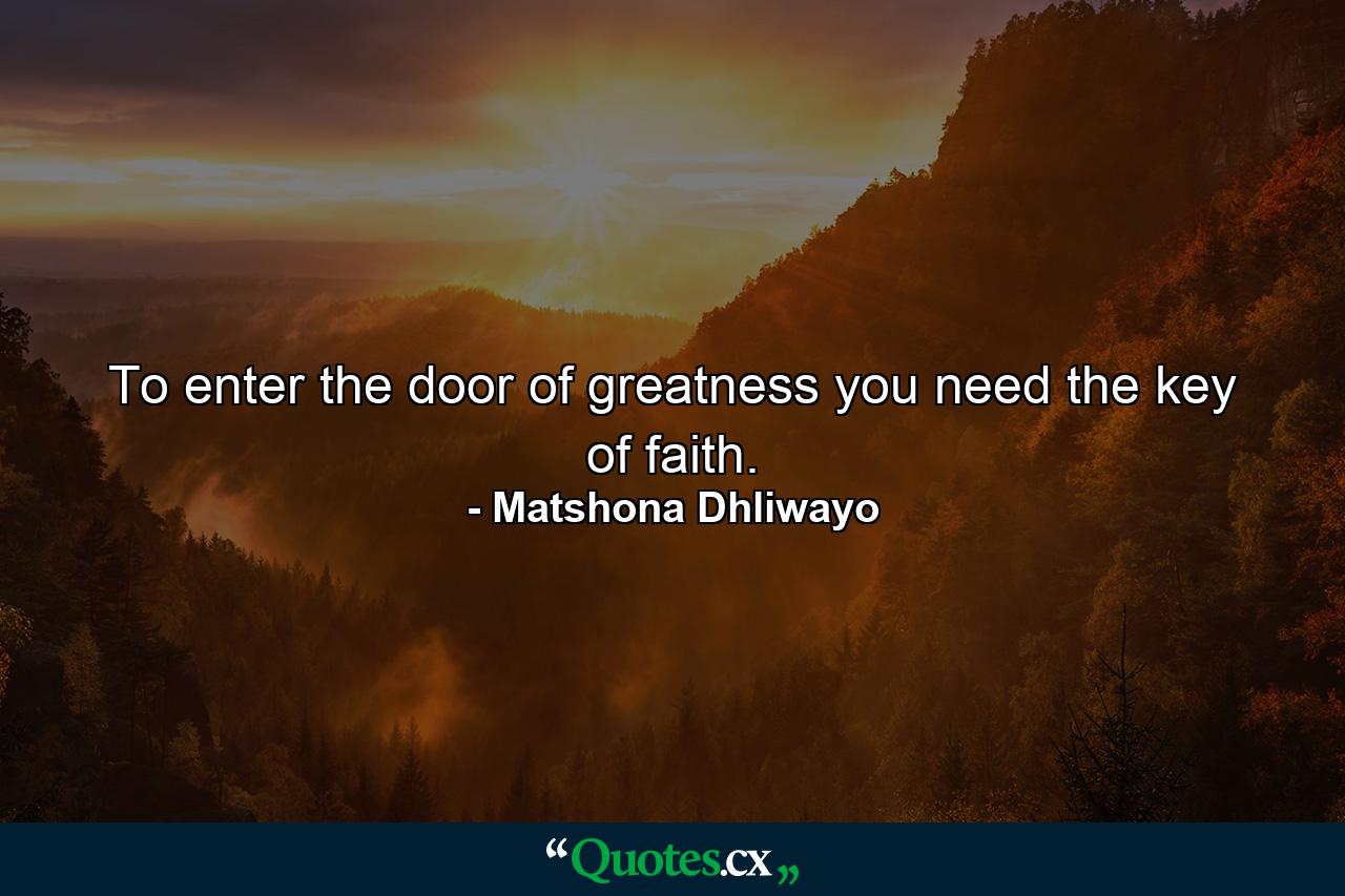 To enter the door of greatness you need the key of faith. - Quote by Matshona Dhliwayo