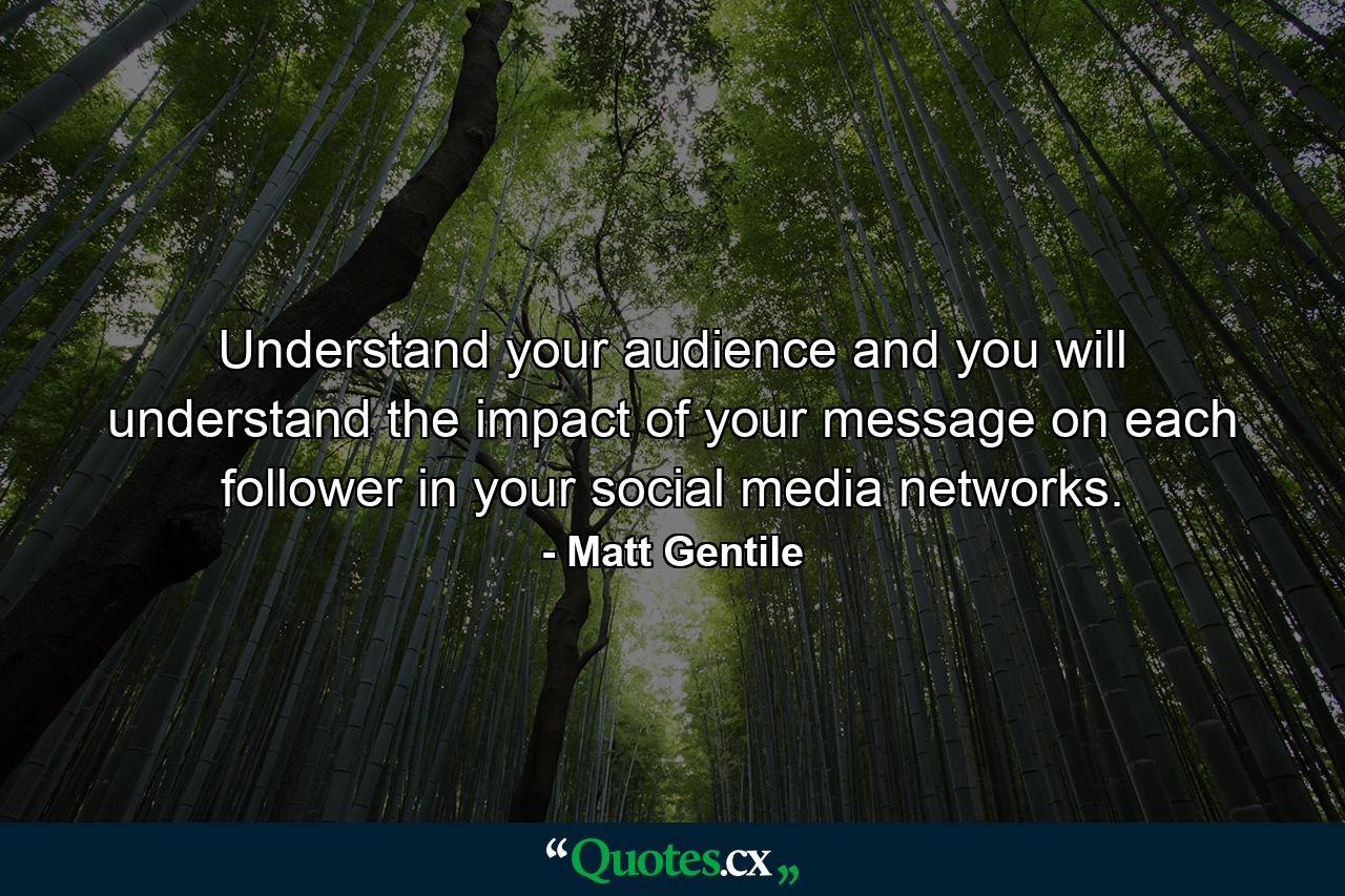 Understand your audience and you will understand the impact of your message on each follower in your social media networks. - Quote by Matt Gentile