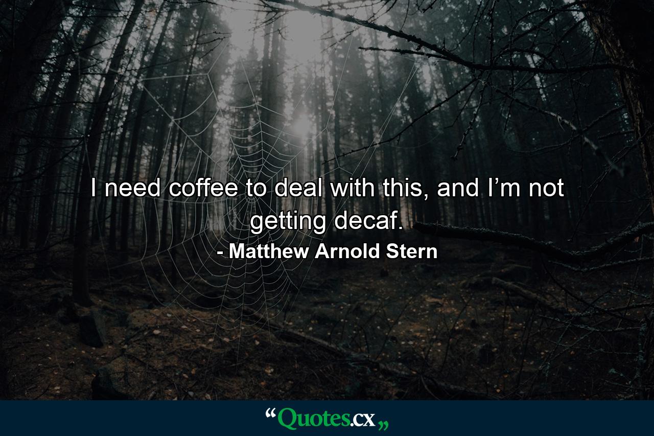 I need coffee to deal with this, and I’m not getting decaf. - Quote by Matthew Arnold Stern