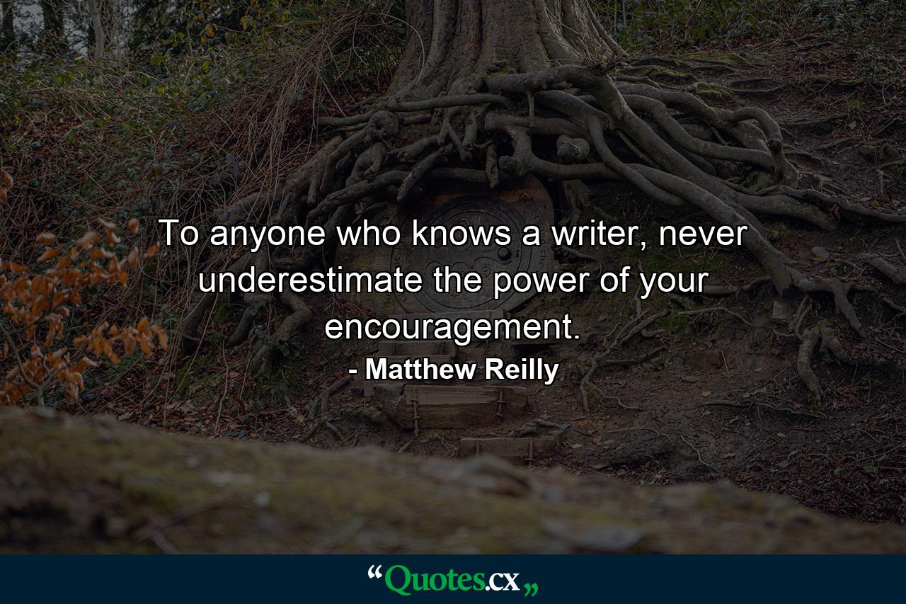 To anyone who knows a writer, never underestimate the power of your encouragement. - Quote by Matthew Reilly