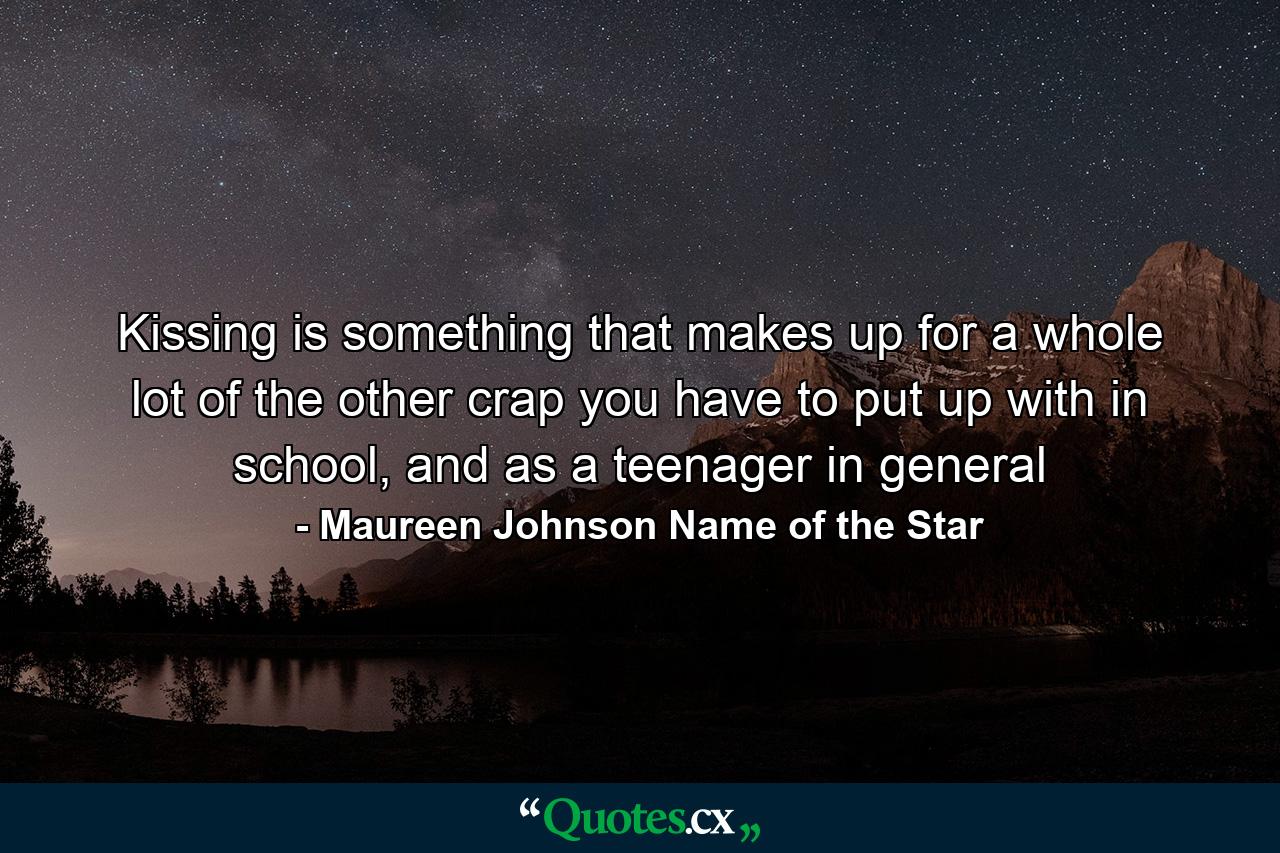 Kissing is something that makes up for a whole lot of the other crap you have to put up with in school, and as a teenager in general - Quote by Maureen Johnson Name of the Star