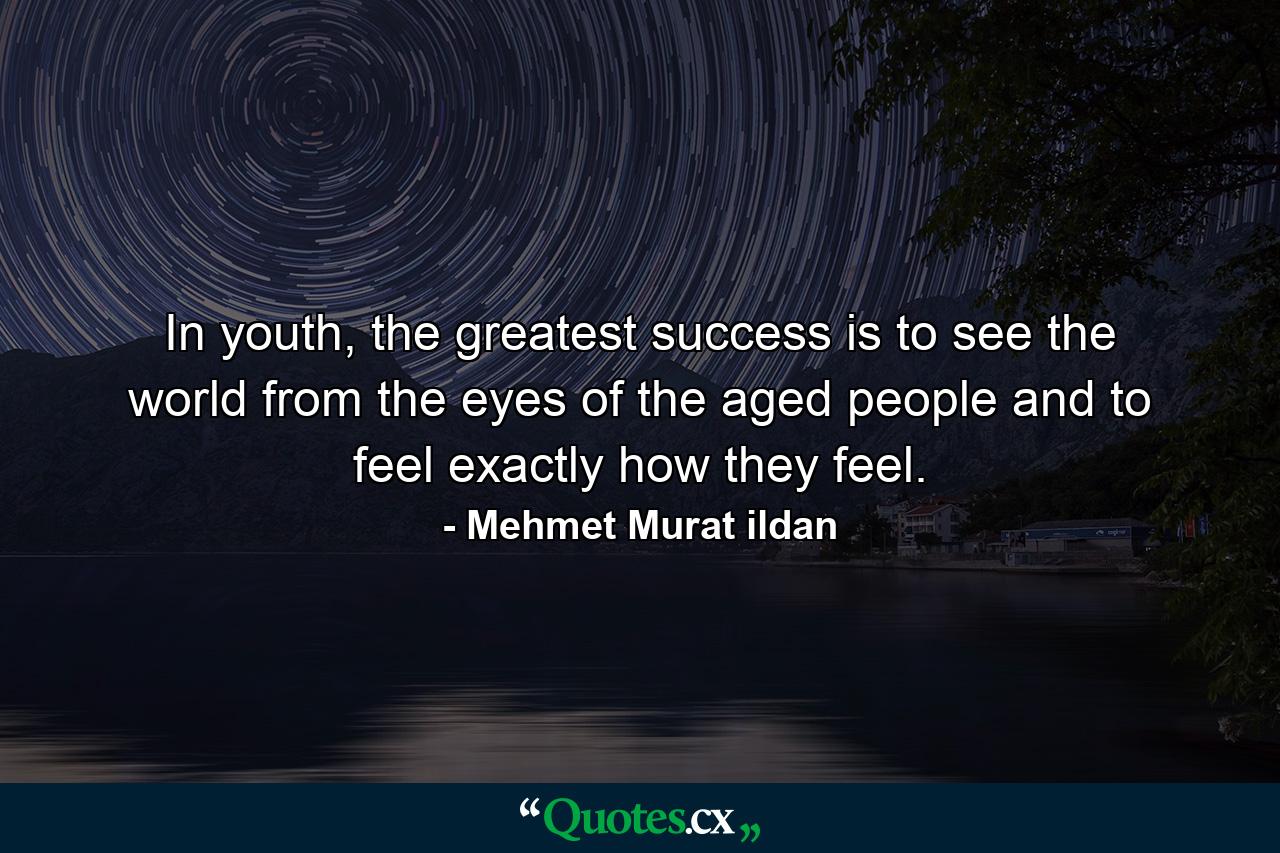 In youth, the greatest success is to see the world from the eyes of the aged people and to feel exactly how they feel. - Quote by Mehmet Murat ildan