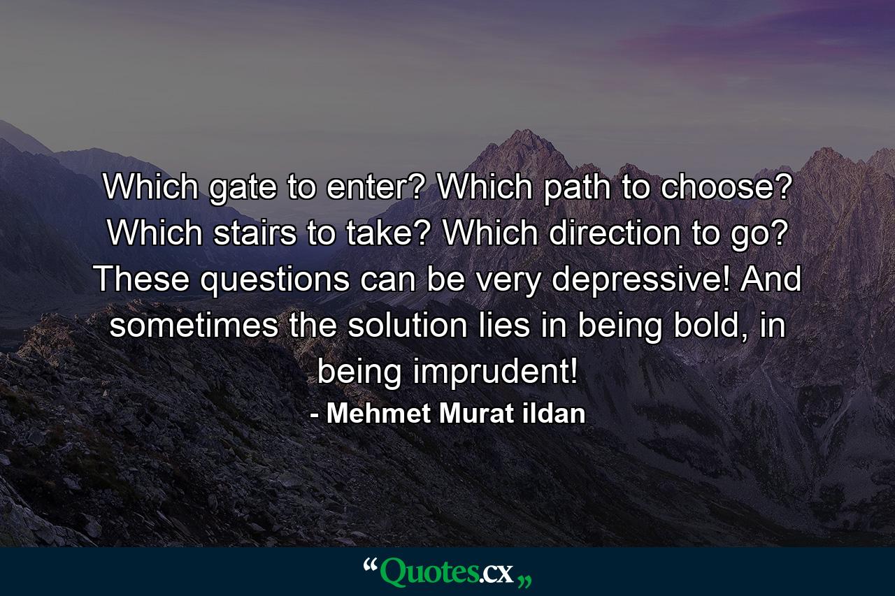 Which gate to enter? Which path to choose? Which stairs to take? Which direction to go? These questions can be very depressive! And sometimes the solution lies in being bold, in being imprudent! - Quote by Mehmet Murat ildan