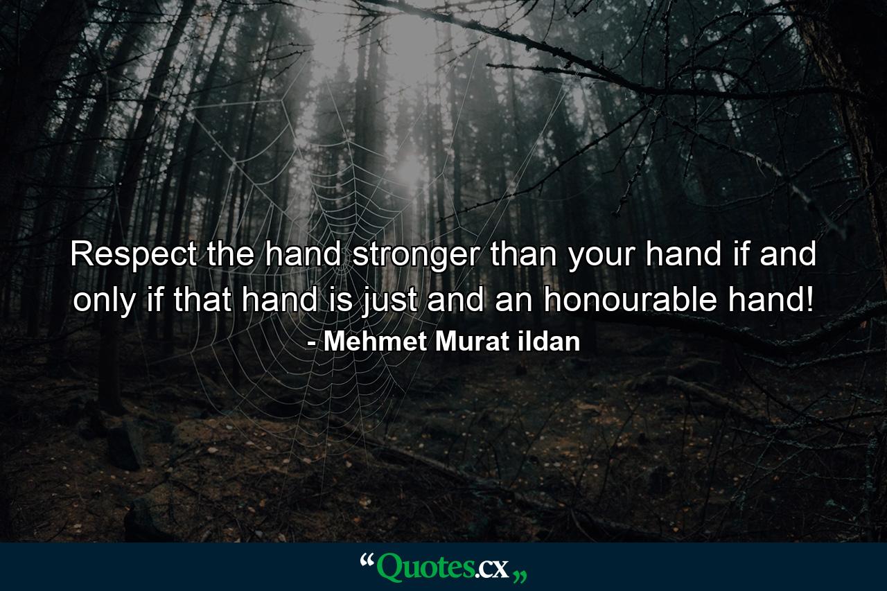 Respect the hand stronger than your hand if and only if that hand is just and an honourable hand! - Quote by Mehmet Murat ildan