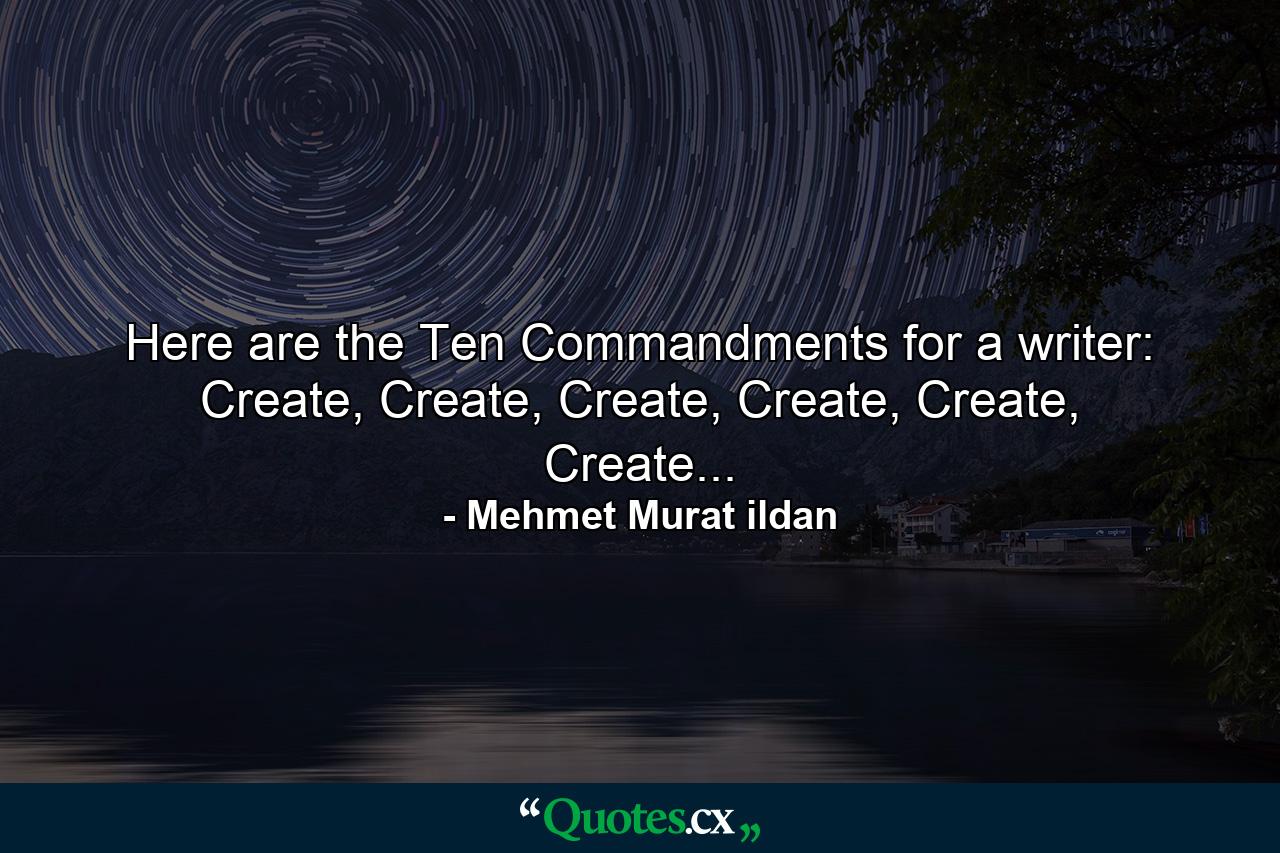 Here are the Ten Commandments for a writer: Create, Create, Create, Create, Create, Create... - Quote by Mehmet Murat ildan