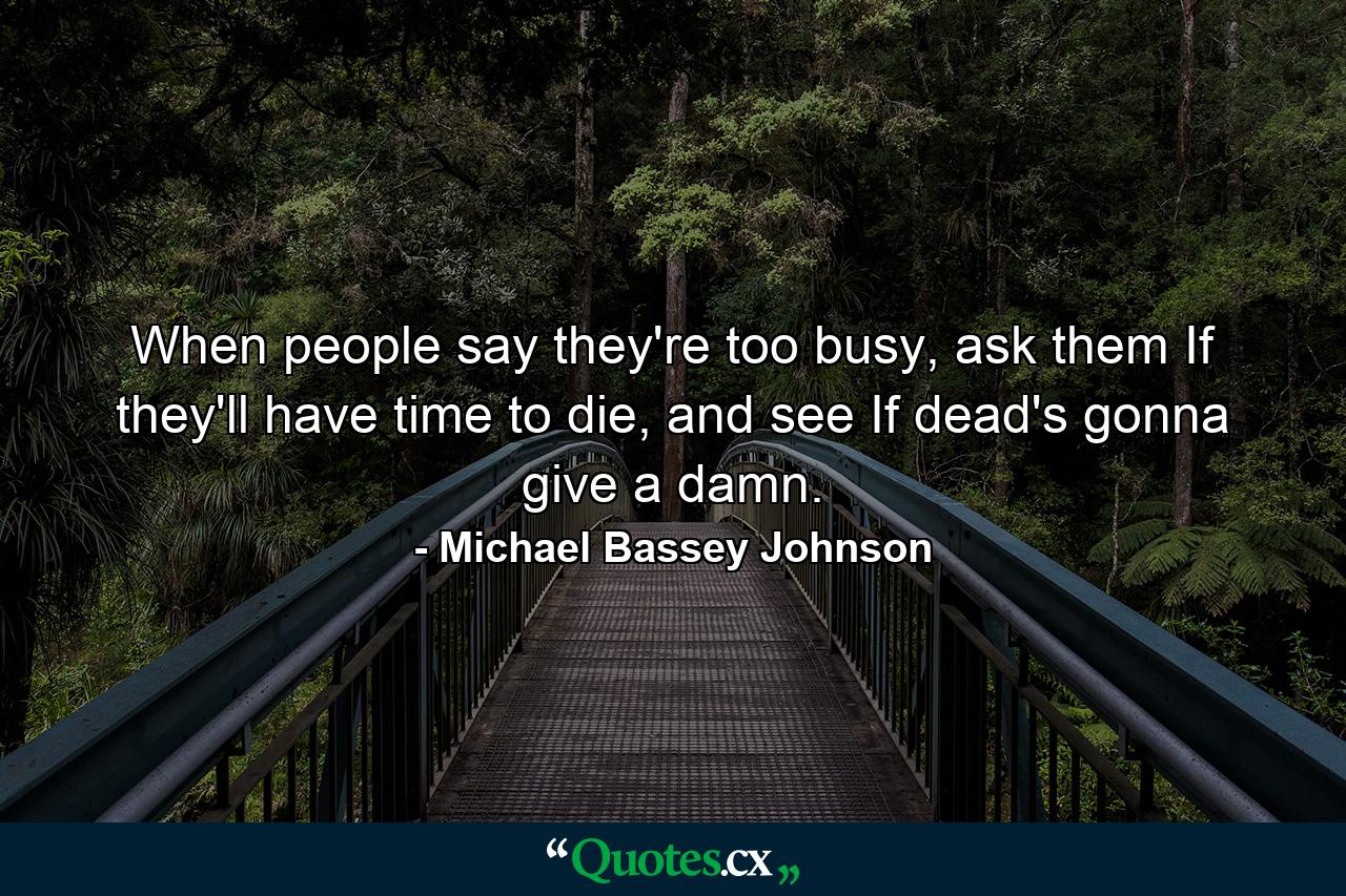 When people say they're too busy, ask them If they'll have time to die, and see If dead's gonna give a damn. - Quote by Michael Bassey Johnson