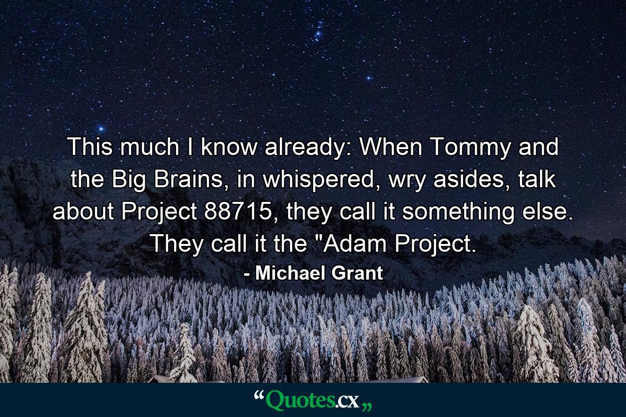 This much I know already: When Tommy and the Big Brains, in whispered, wry asides, talk about Project 88715, they call it something else. They call it the 