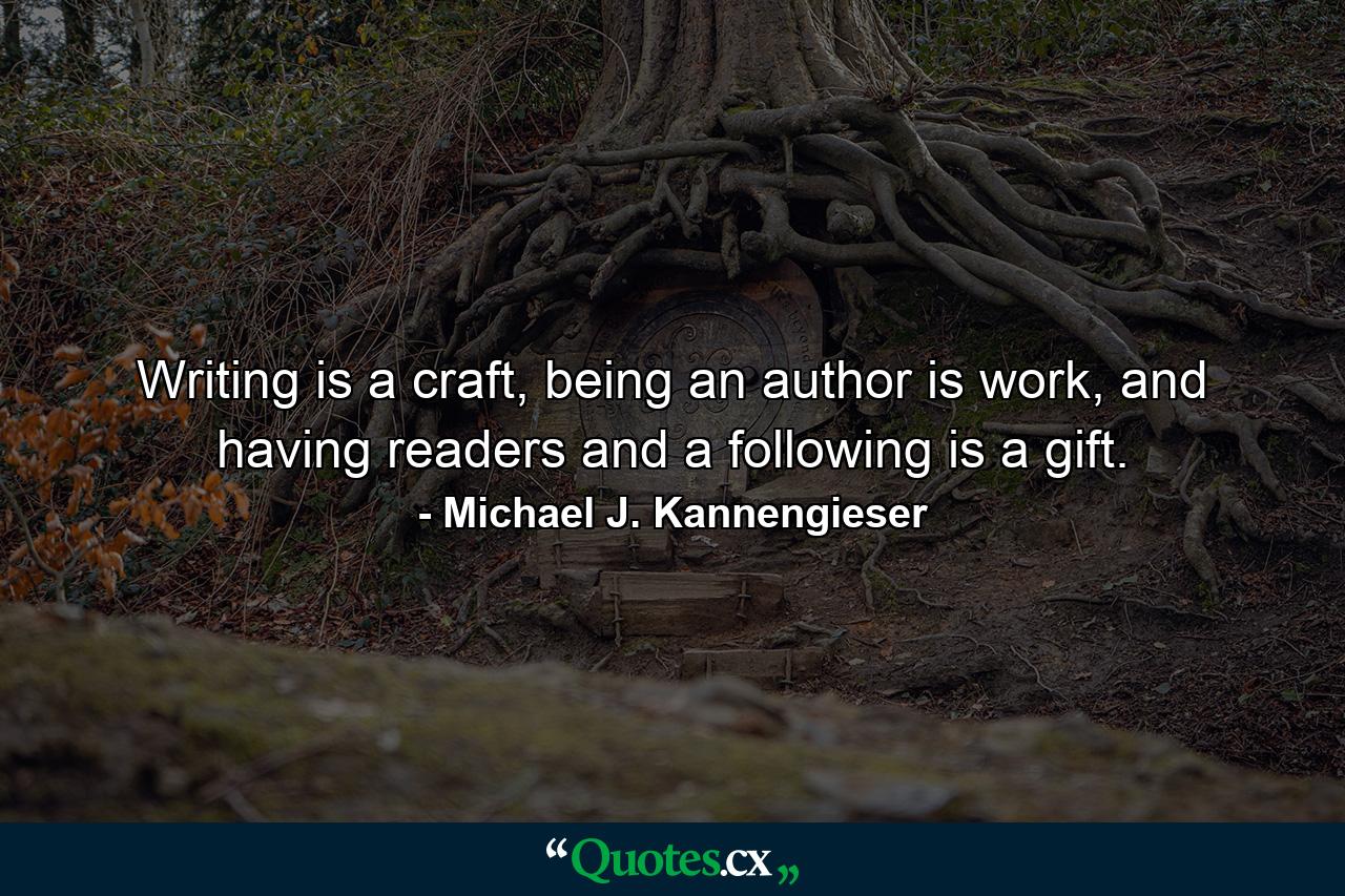 Writing is a craft, being an author is work, and having readers and a following is a gift. - Quote by Michael J. Kannengieser